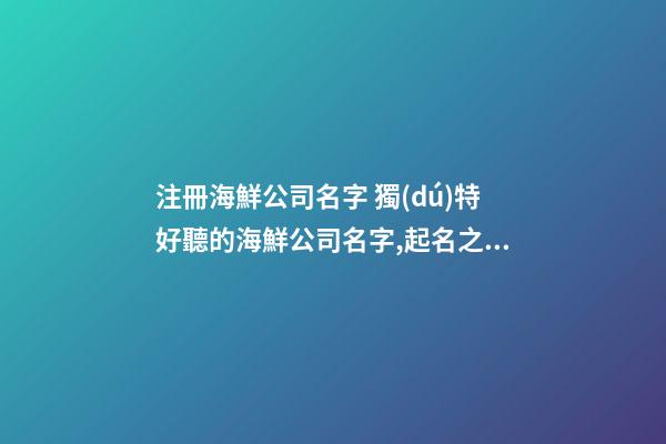 注冊海鮮公司名字 獨(dú)特好聽的海鮮公司名字,起名之家